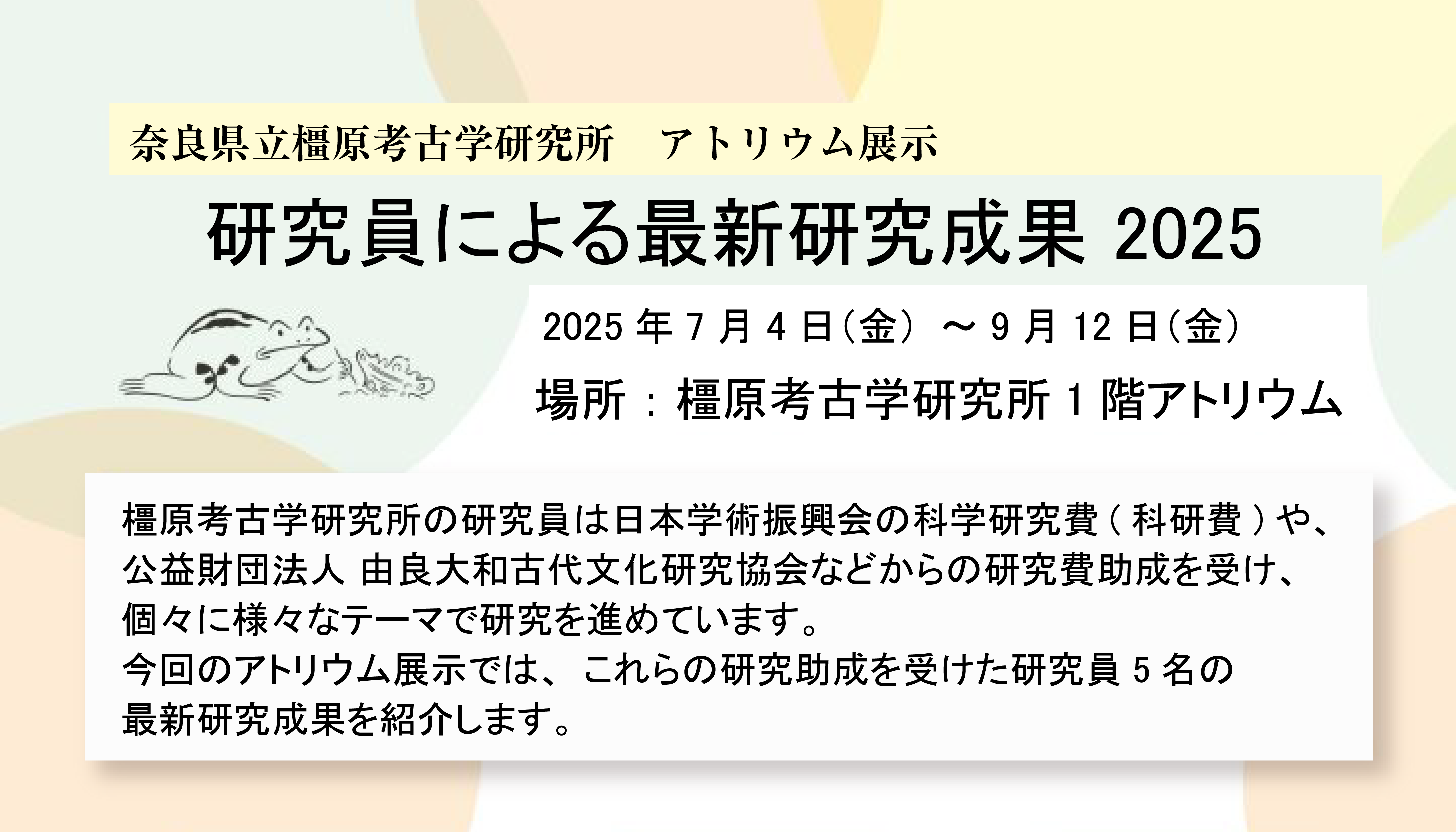 奈良県立橿原考古学研究所アトリウム展示『研究員による最新研究成果2025』の案内。2025年7月4日から9月12日まで開催。研究員5名の最新成果を紹介。